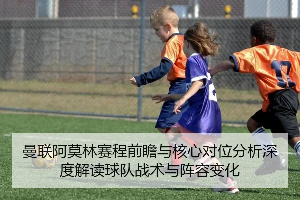 曼联阿莫林赛程前瞻与核心对位分析深度解读球队战术与阵容变化